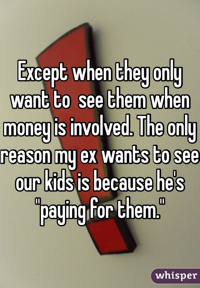 Except when they only want to  see them when money is involved. The only reason my ex wants to see our kids is because he's "paying for them."  