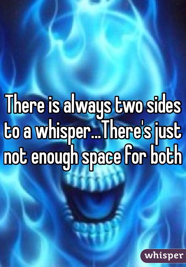 There is always two sides to a whisper...There's just not enough space for both