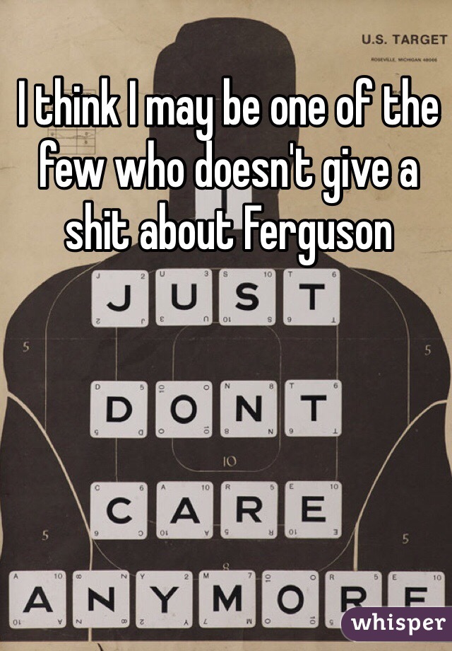 I think I may be one of the few who doesn't give a shit about Ferguson