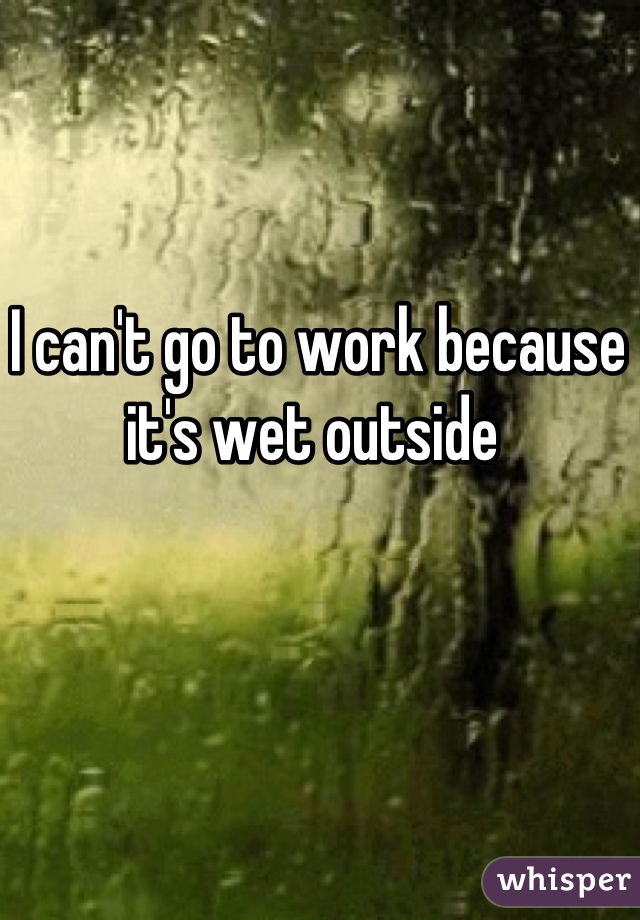 I can't go to work because it's wet outside 