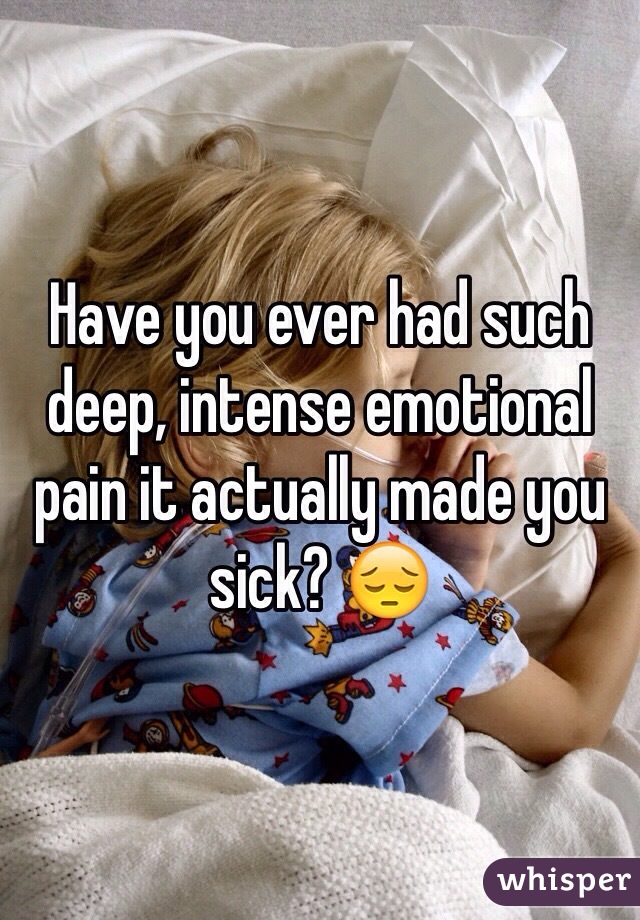 Have you ever had such deep, intense emotional pain it actually made you sick? 😔