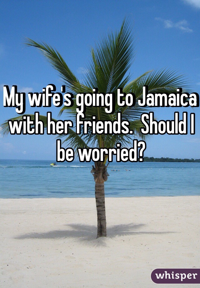 My wife's going to Jamaica with her friends.  Should I be worried? 