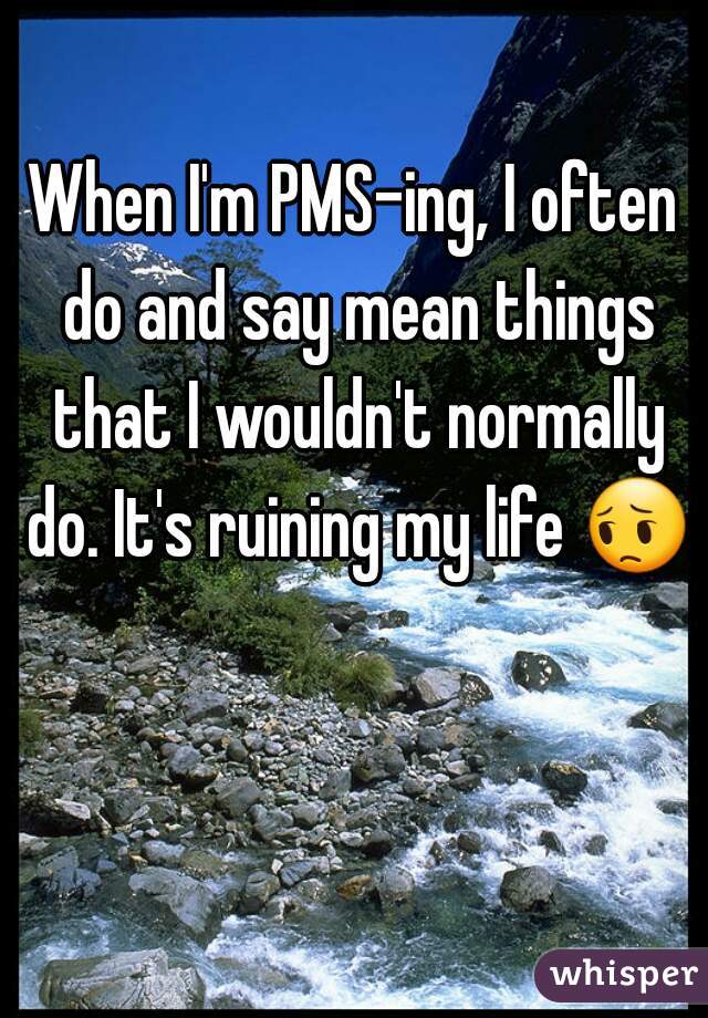 When I'm PMS-ing, I often do and say mean things that I wouldn't normally do. It's ruining my life 😔 