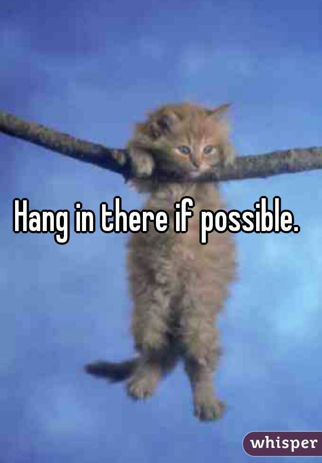 Hang in there if possible. 