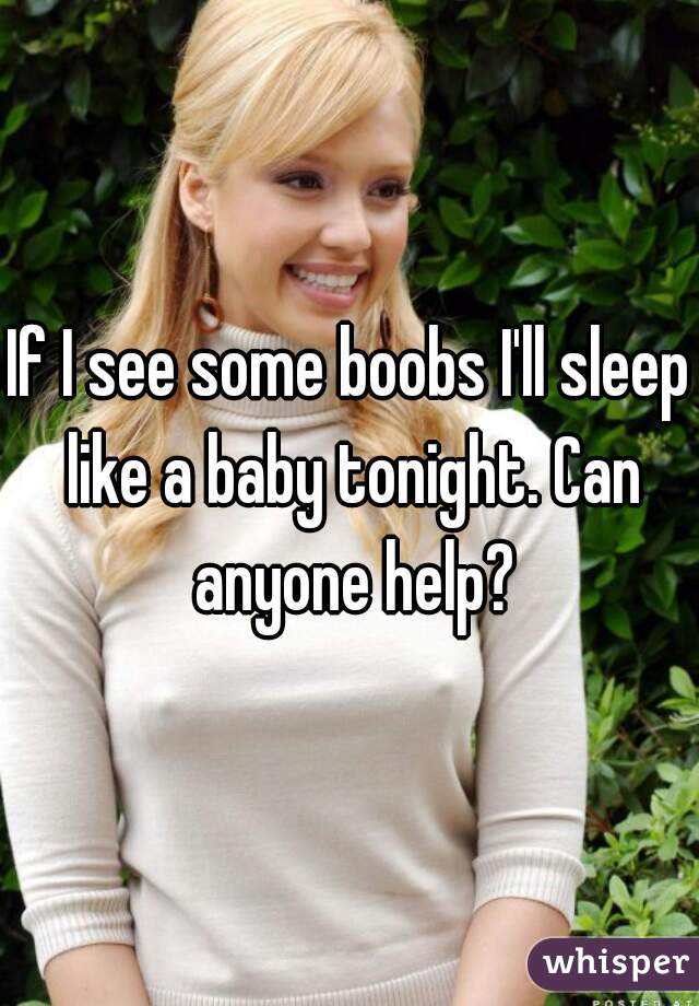 If I see some boobs I'll sleep like a baby tonight. Can anyone help?