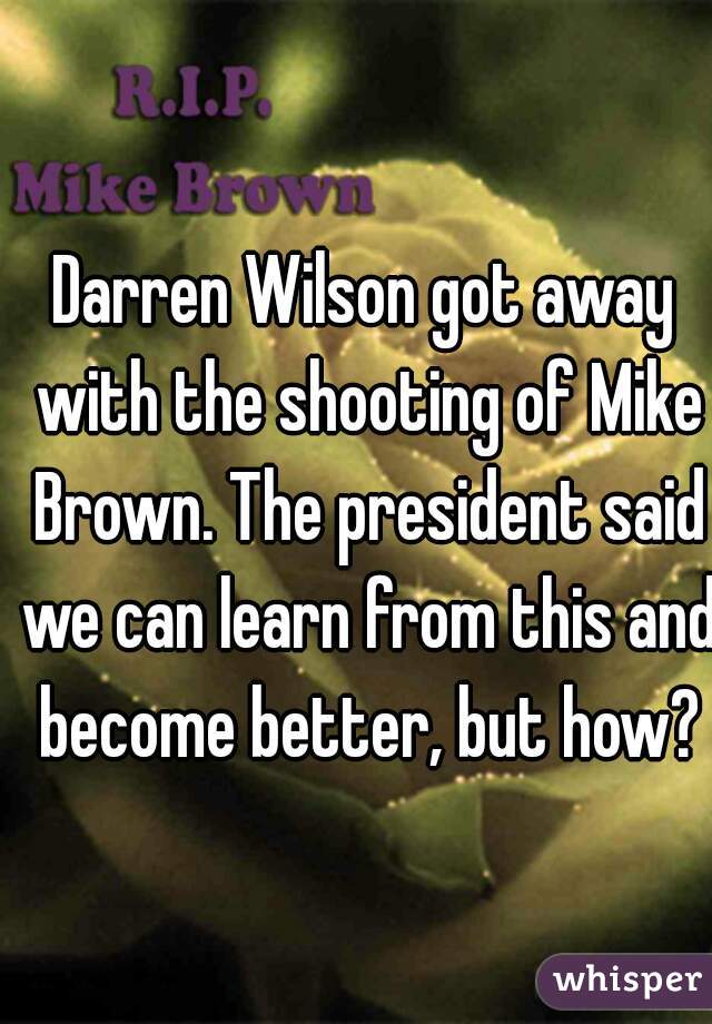 Darren Wilson got away with the shooting of Mike Brown. The president said we can learn from this and become better, but how?