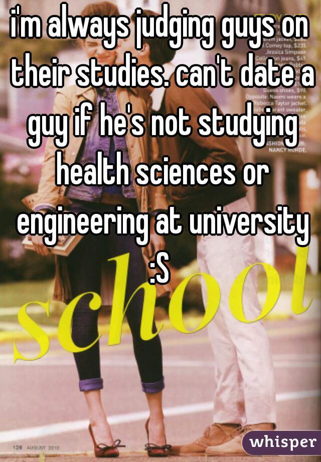 i'm always judging guys on their studies. can't date a guy if he's not studying health sciences or engineering at university :S 