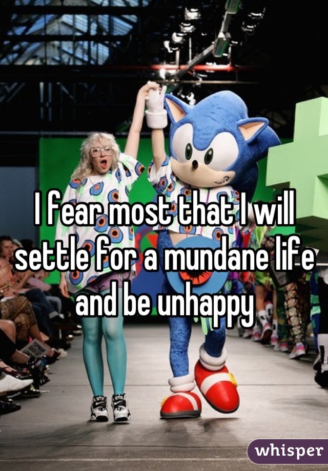 I fear most that I will settle for a mundane life and be unhappy