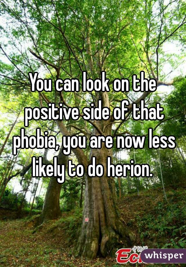 You can look on the positive side of that phobia, you are now less likely to do herion. 