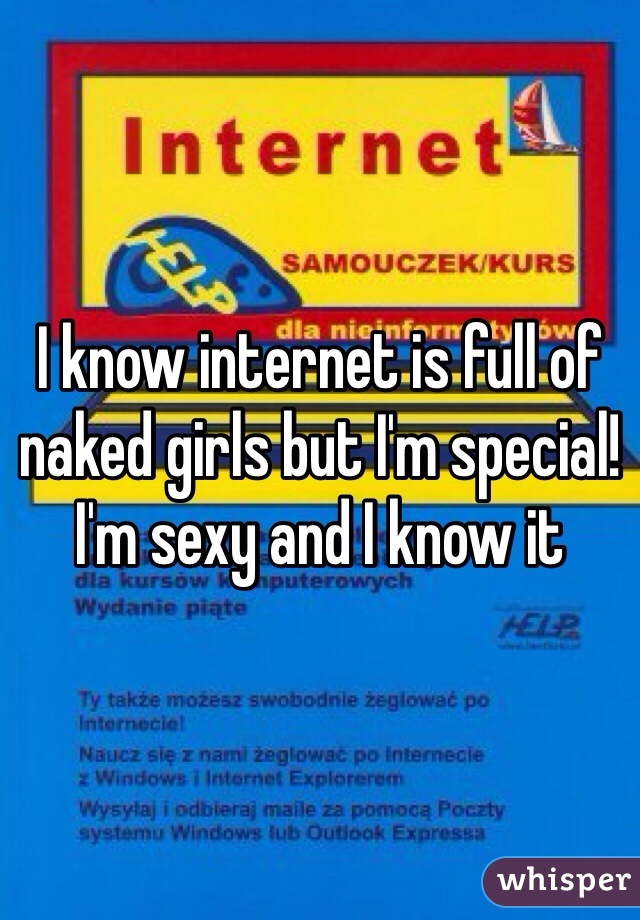 I know internet is full of naked girls but I'm special! I'm sexy and I know it 