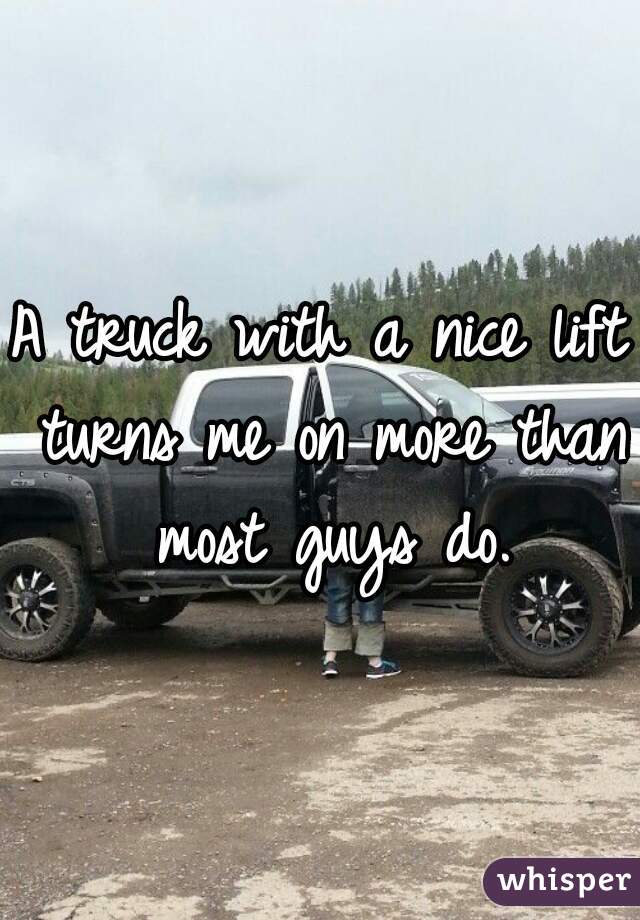 A truck with a nice lift turns me on more than most guys do.