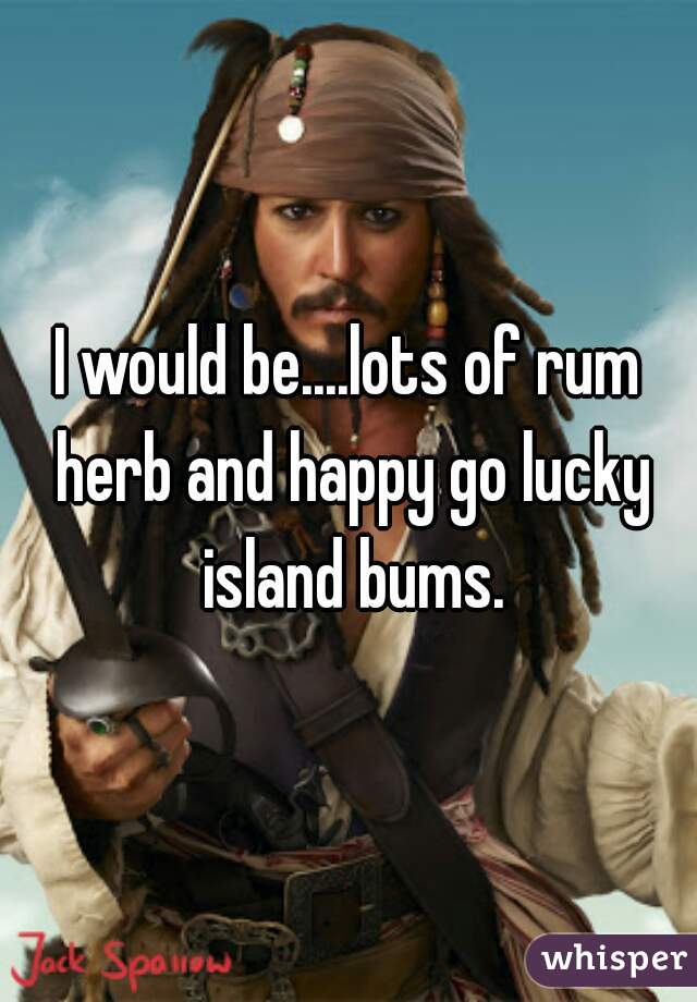 I would be....lots of rum herb and happy go lucky island bums.