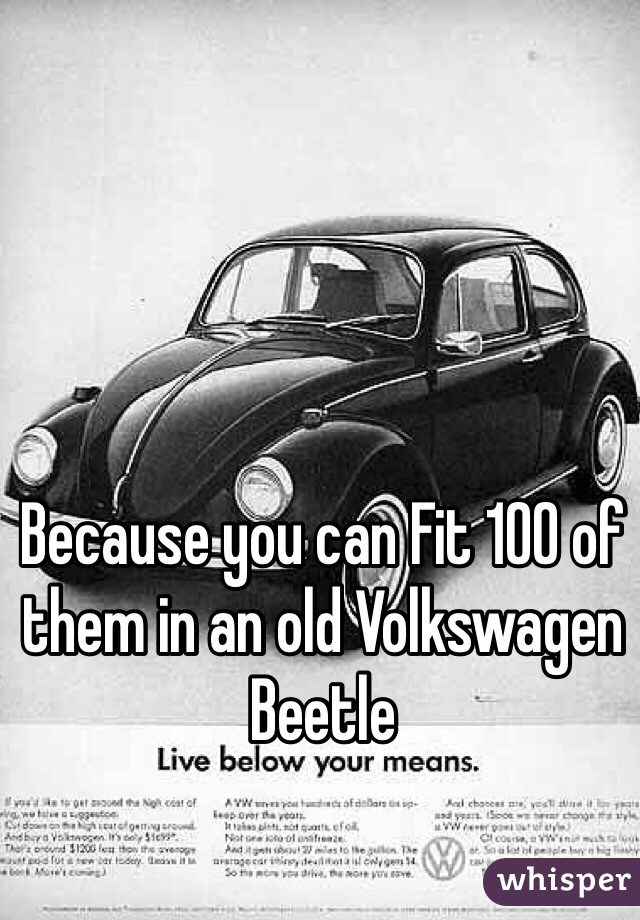 Because you can Fit 100 of them in an old Volkswagen Beetle