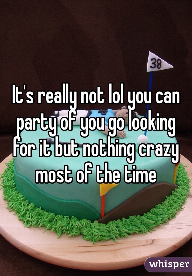 It's really not lol you can party of you go looking for it but nothing crazy most of the time 