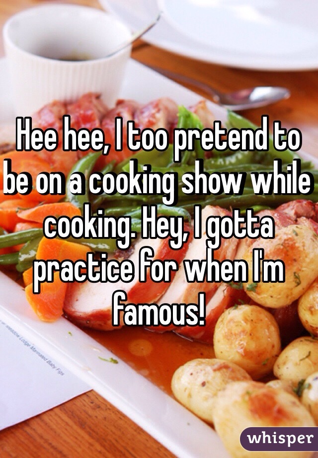 Hee hee, I too pretend to be on a cooking show while cooking. Hey, I gotta practice for when I'm famous! 