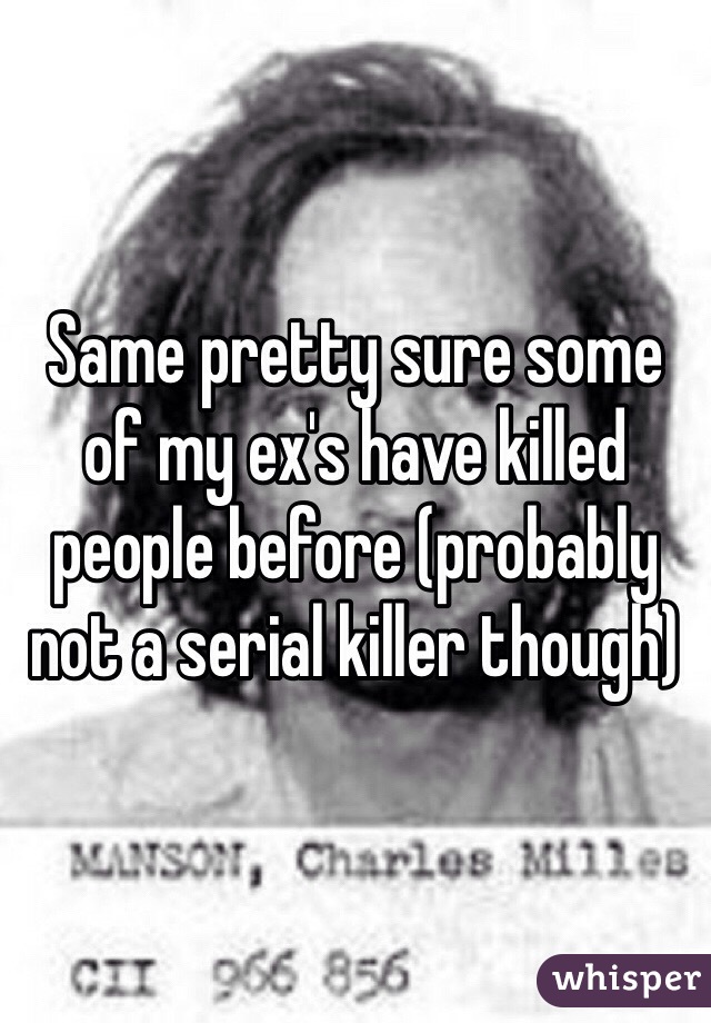 Same pretty sure some of my ex's have killed people before (probably not a serial killer though)