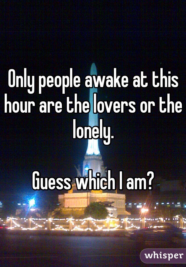 Only people awake at this hour are the lovers or the lonely. 

Guess which I am?