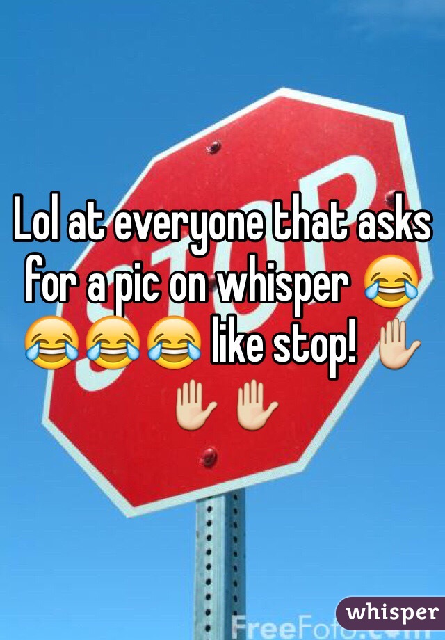 Lol at everyone that asks for a pic on whisper 😂😂😂😂 like stop! ✋✋✋