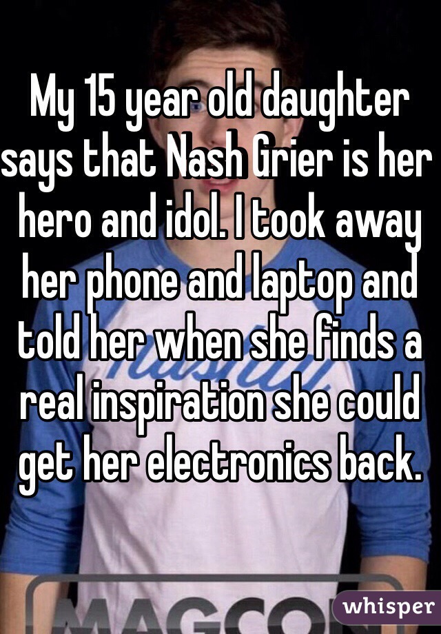 My 15 year old daughter says that Nash Grier is her hero and idol. I took away her phone and laptop and told her when she finds a real inspiration she could get her electronics back.