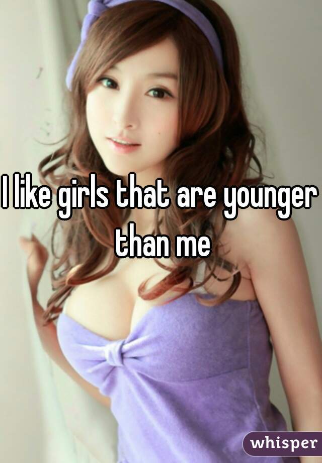 I like girls that are younger than me