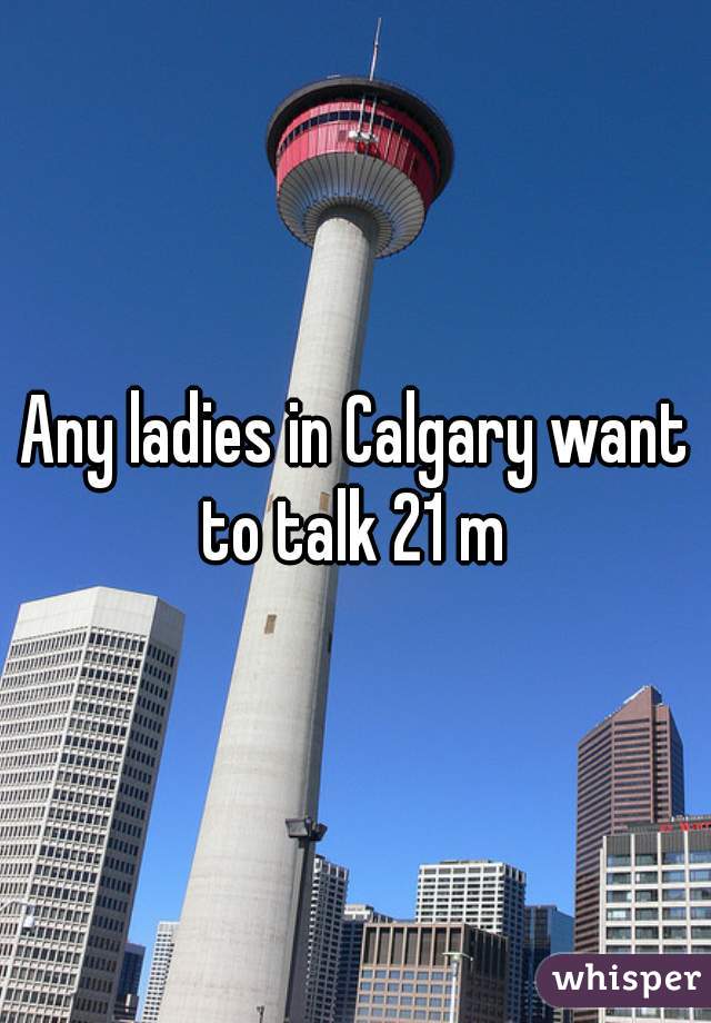 Any ladies in Calgary want to talk 21 m 