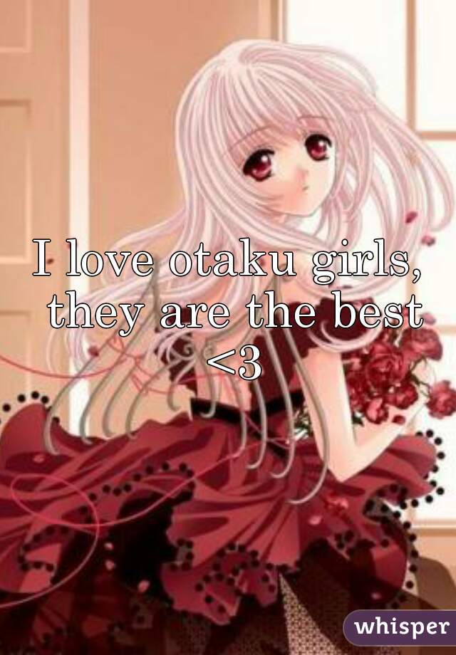 I love otaku girls, they are the best <3