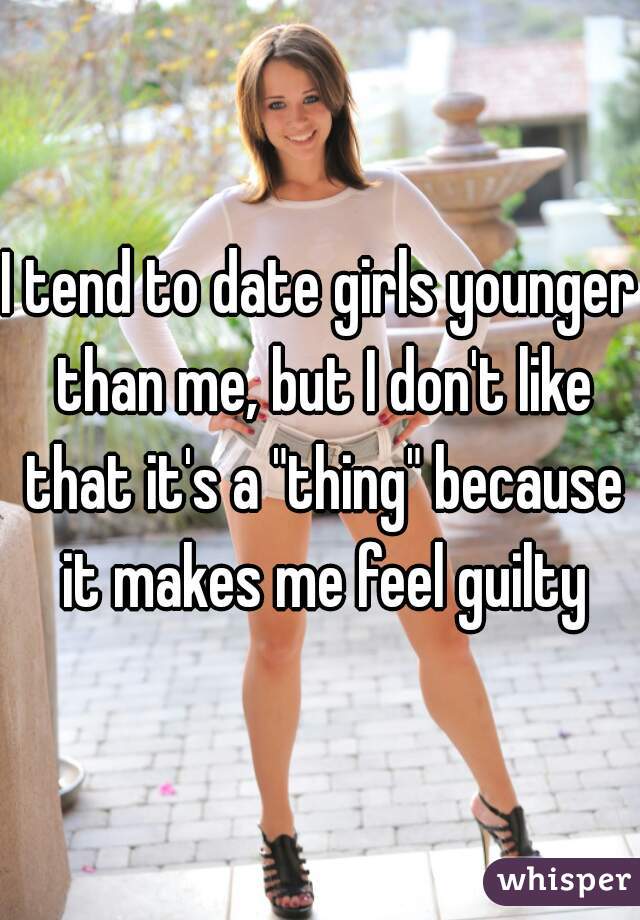 I tend to date girls younger than me, but I don't like that it's a "thing" because it makes me feel guilty