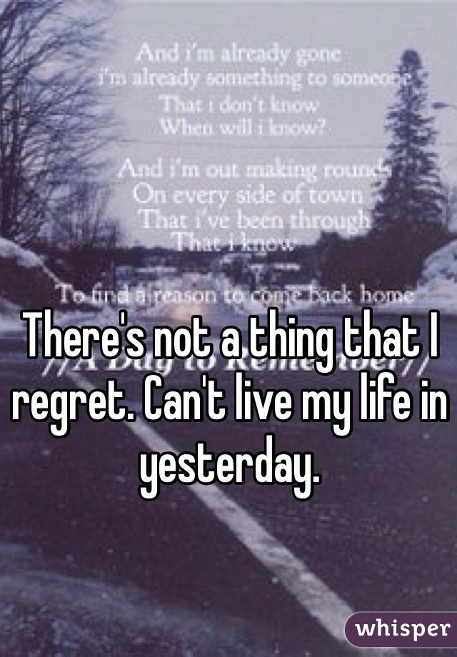 There's not a thing that I regret. Can't live my life in yesterday.