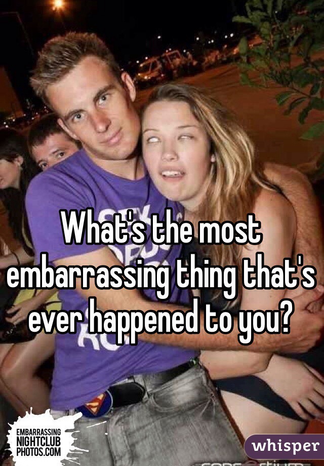 What's the most embarrassing thing that's ever happened to you?