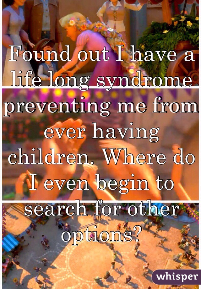 Found out I have a life long syndrome preventing me from ever having children. Where do I even begin to search for other options?