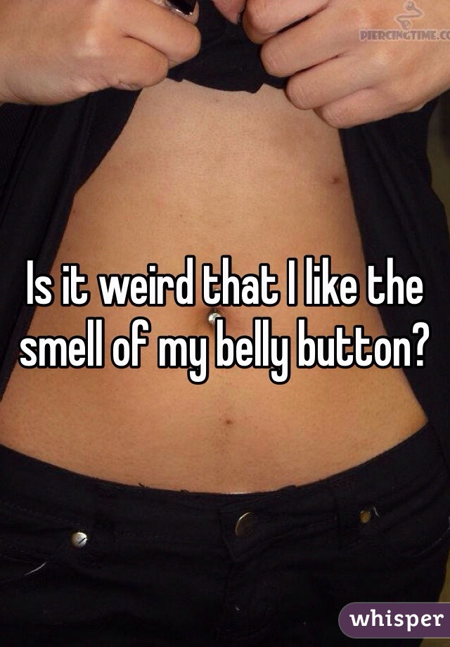 Is it weird that I like the smell of my belly button?