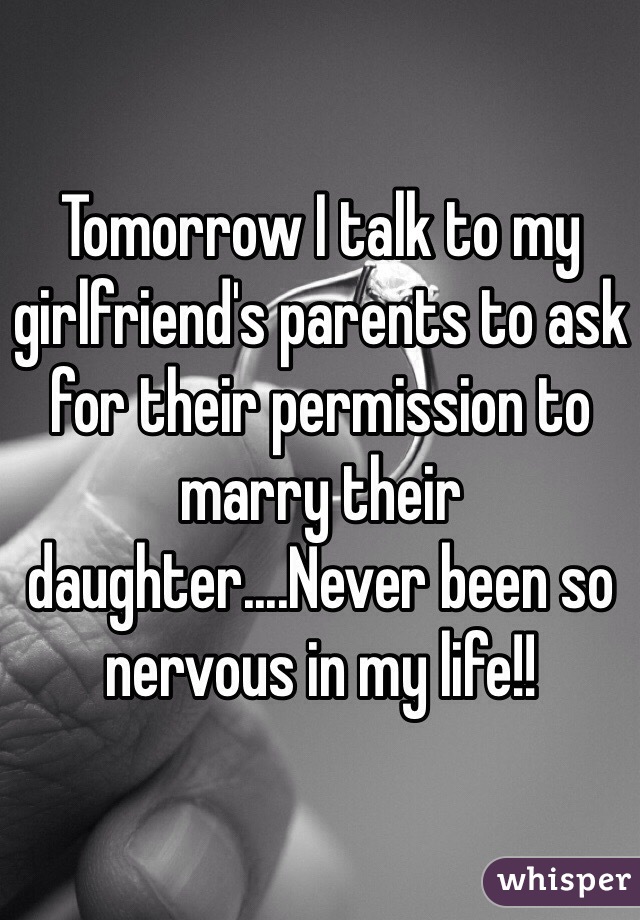 Tomorrow I talk to my girlfriend's parents to ask for their permission to marry their daughter....Never been so nervous in my life!!