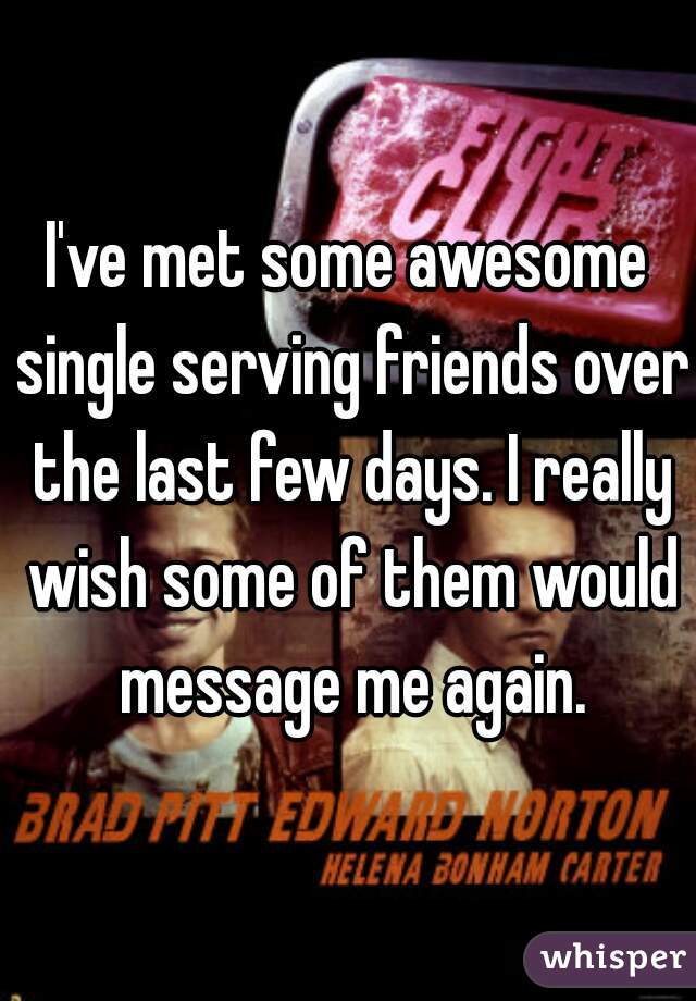 I've met some awesome single serving friends over the last few days. I really wish some of them would message me again.