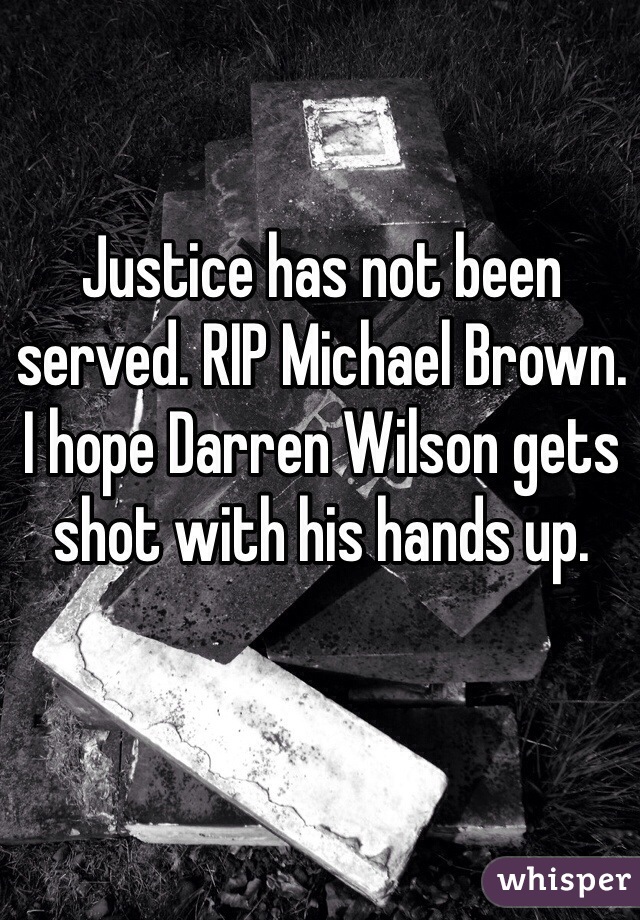 Justice has not been served. RIP Michael Brown. I hope Darren Wilson gets shot with his hands up.