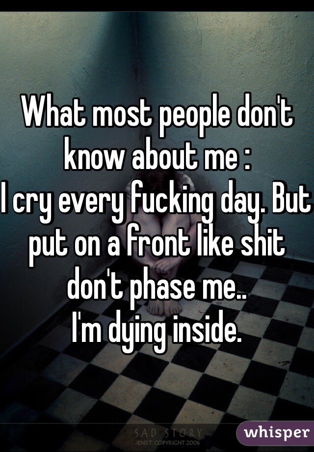 What most people don't know about me : 
I cry every fucking day. But put on a front like shit don't phase me.. 
I'm dying inside.