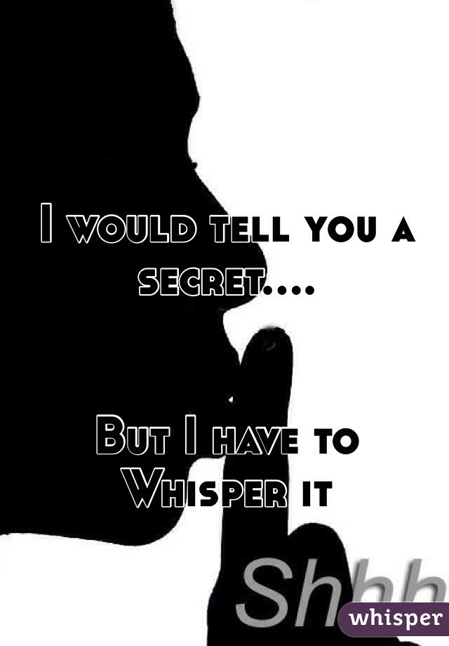 I would tell you a secret....


But I have to Whisper it