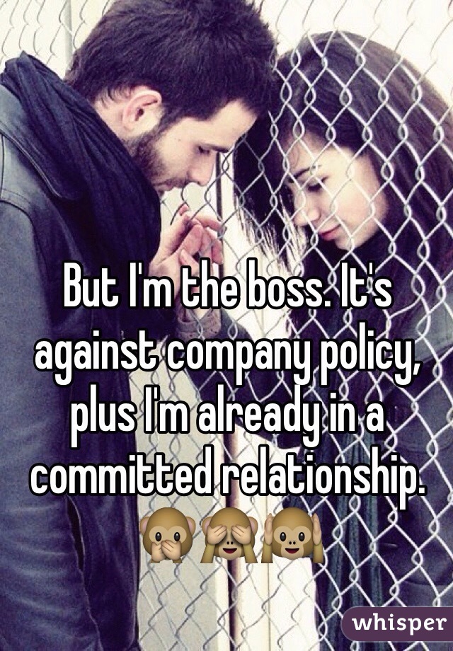 But I'm the boss. It's against company policy, plus I'm already in a committed relationship. 🙊🙈🙉