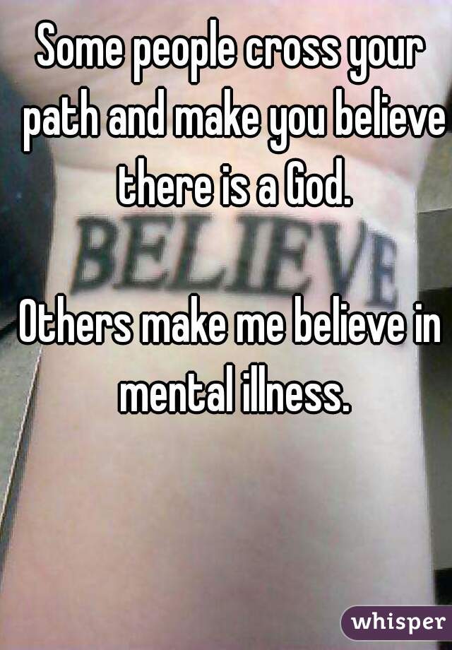 Some people cross your path and make you believe there is a God.

Others make me believe in mental illness.