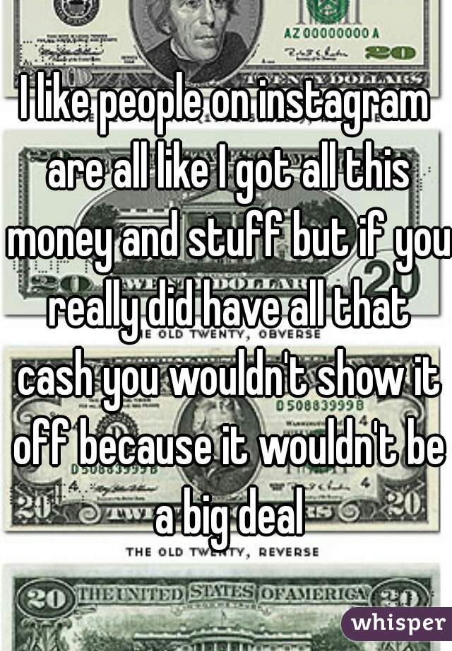 I like people on instagram are all like I got all this money and stuff but if you really did have all that cash you wouldn't show it off because it wouldn't be a big deal