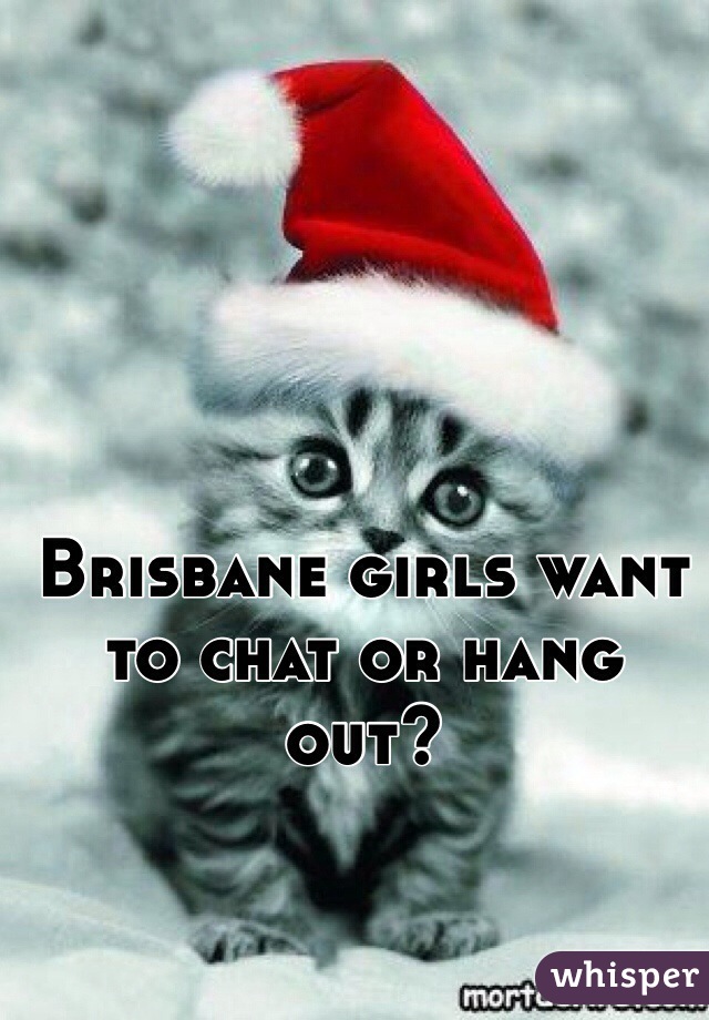 Brisbane girls want to chat or hang out?