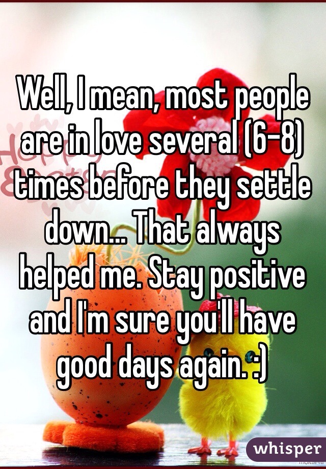 Well, I mean, most people are in love several (6-8) times before they settle down... That always helped me. Stay positive and I'm sure you'll have good days again. :)