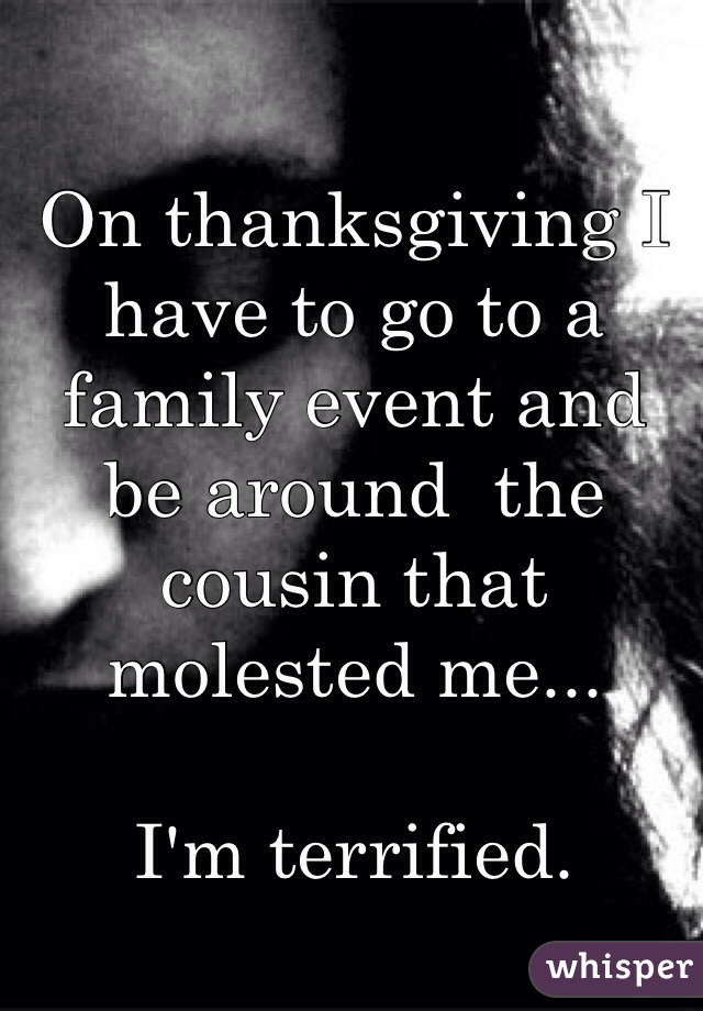 On thanksgiving I have to go to a family event and be around  the cousin that molested me...

I'm terrified.