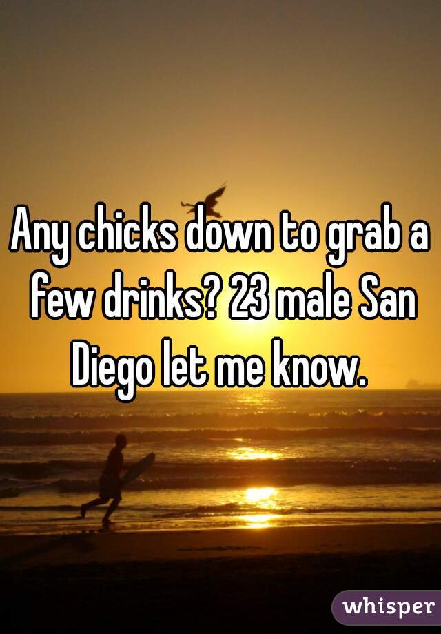 Any chicks down to grab a few drinks? 23 male San Diego let me know. 