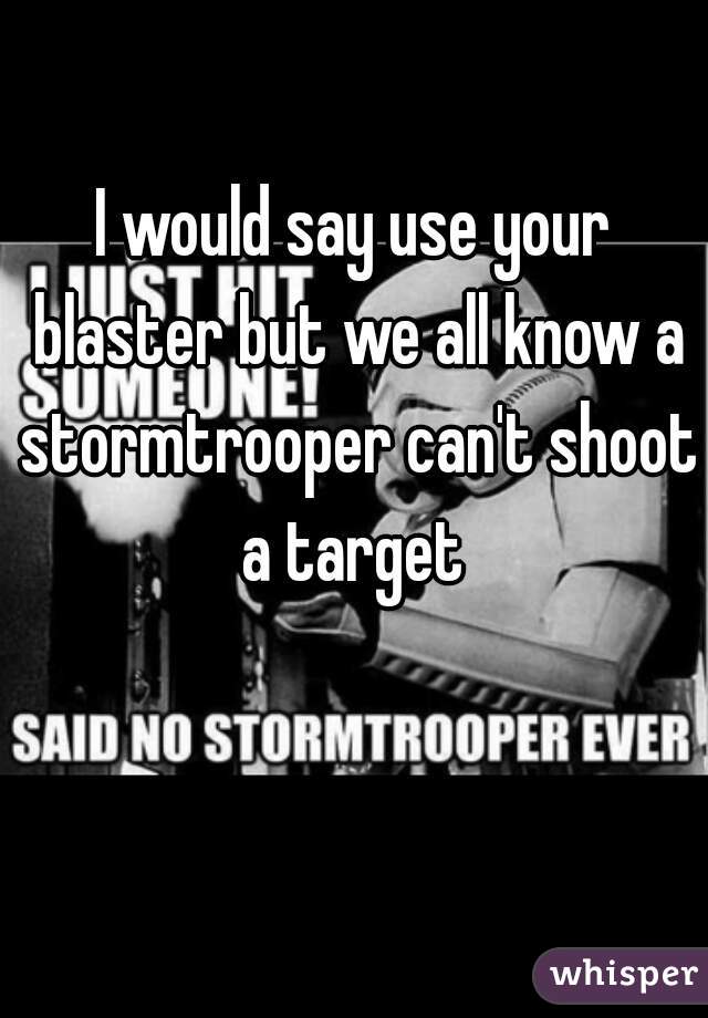 I would say use your blaster but we all know a stormtrooper can't shoot a target 