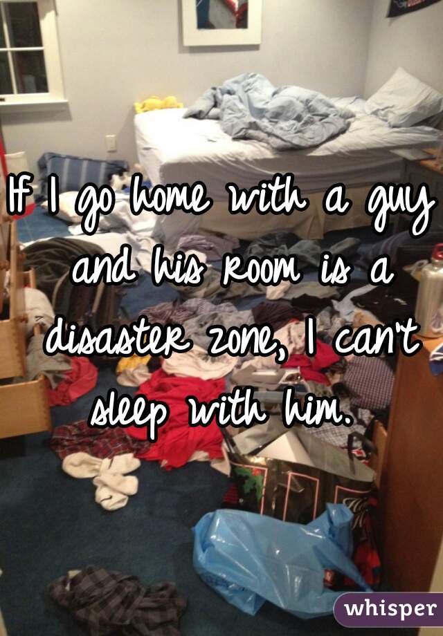 If I go home with a guy and his room is a disaster zone, I can't sleep with him. 