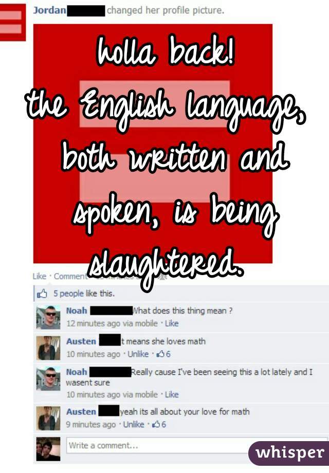 holla back!
the English language, both written and spoken, is being slaughtered. 