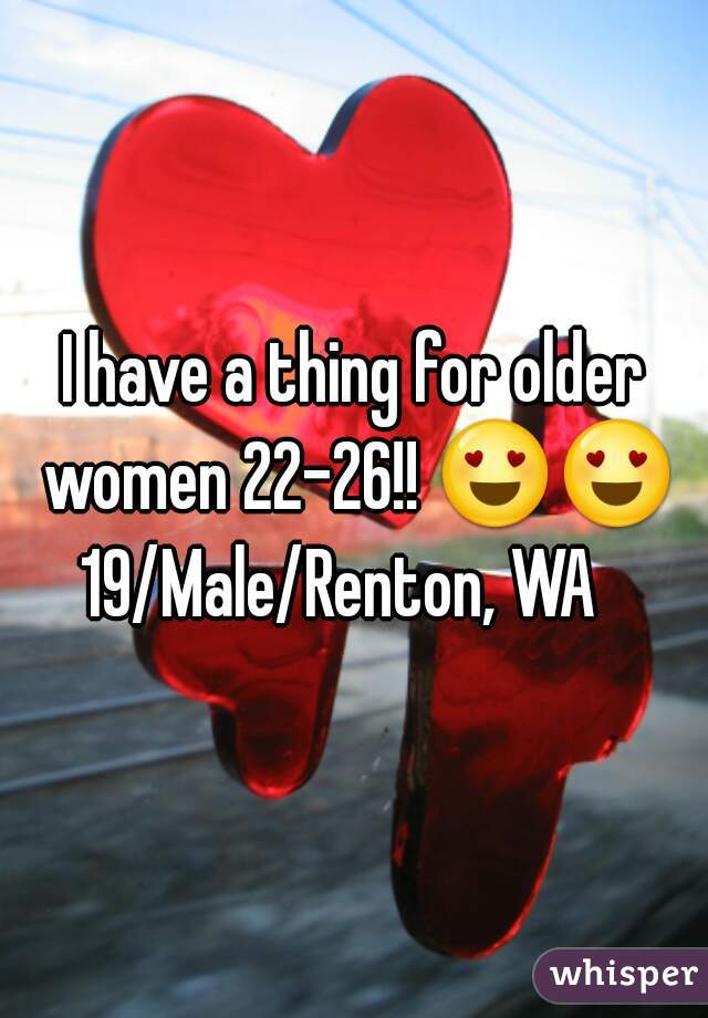 I have a thing for older women 22-26!! 😍😍 19/Male/Renton, WA   