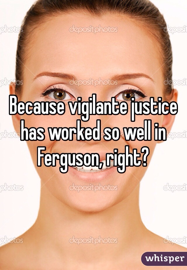 Because vigilante justice has worked so well in Ferguson, right?