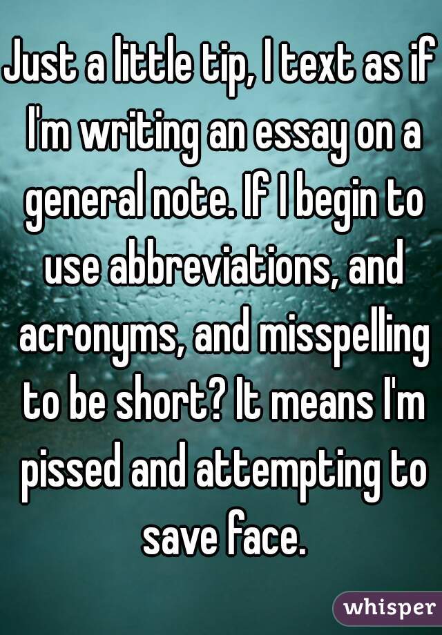 Just a little tip, I text as if I'm writing an essay on a general note. If I begin to use abbreviations, and acronyms, and misspelling to be short? It means I'm pissed and attempting to save face.