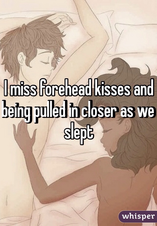 I miss forehead kisses and being pulled in closer as we slept 